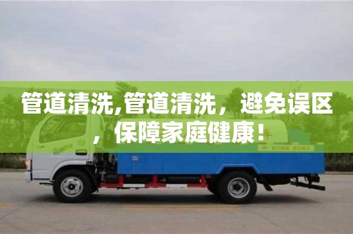 長沙管道清洗,管道清洗，避免誤區(qū)，保障家庭健康！