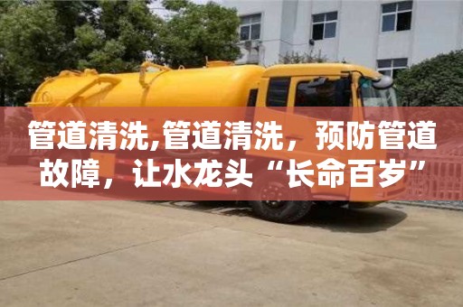 重慶管道清洗,管道清洗，預防管道故障，讓水龍頭“長命百歲”