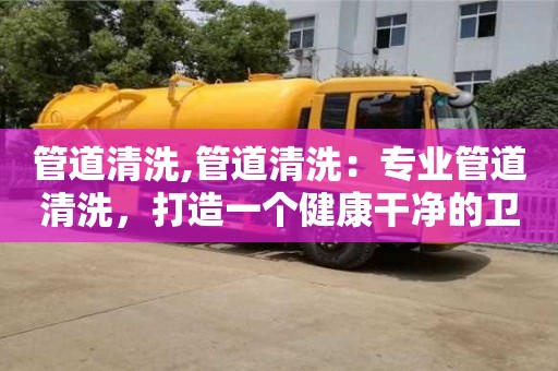 北京管道清洗,管道清洗：專業管道清洗，打造一個健康干凈的衛生環境
