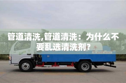 北京管道清洗,管道清洗：為什么不要亂選清洗劑？