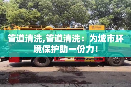 北京管道清洗,管道清洗：為城市環(huán)境保護助一份力！