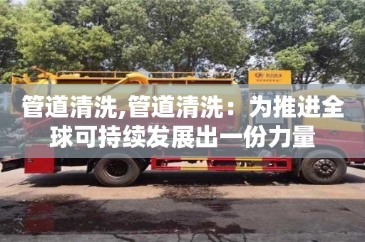 管道清洗,管道清洗：為推進全球可持續發展出一份力量
