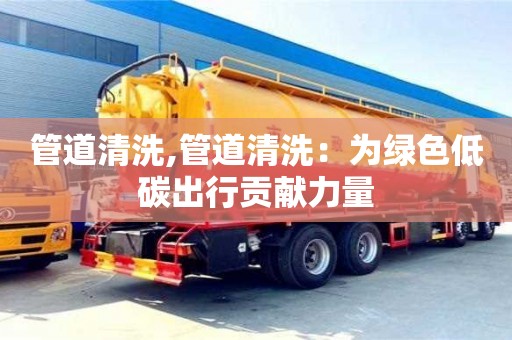 唐山管道清洗,管道清洗：為綠色低碳出行貢獻力量