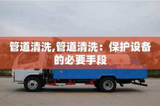 北京管道清洗,管道清洗：保護(hù)設(shè)備的必要手段