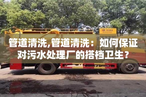 管道清洗,管道清洗：如何保證對污水處理廠的搭檔衛生？
