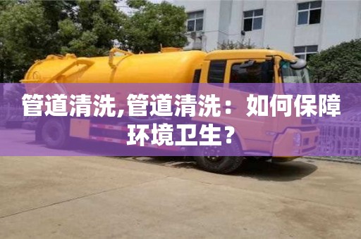 南京管道清洗,管道清洗：如何保障環(huán)境衛(wèi)生？