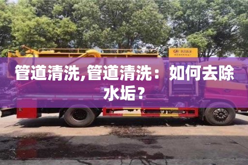 北京管道清洗,管道清洗：如何去除水垢？