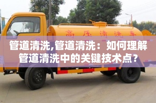 北京管道清洗,管道清洗：如何理解管道清洗中的關(guān)鍵技術(shù)點？