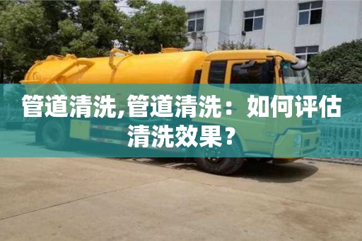 北京管道清洗,管道清洗：如何評估清洗效果？