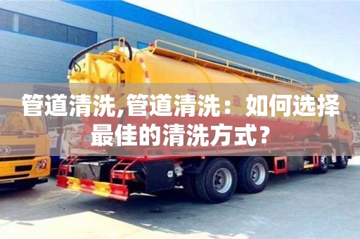 北京管道清洗,管道清洗：如何選擇最佳的清洗方式？