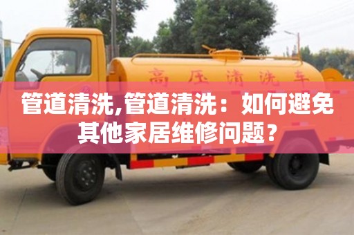 管道清洗,管道清洗：如何避免其他家居維修問題？