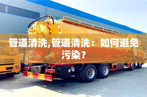 北京管道清洗,管道清洗：如何避免污染？