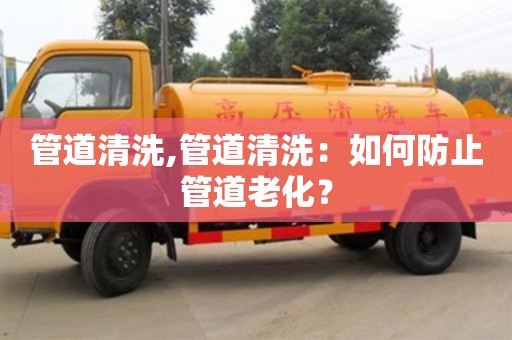 北京管道清洗,管道清洗：如何防止管道老化？