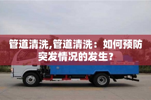 管道清洗,管道清洗：如何預防突發情況的發生？