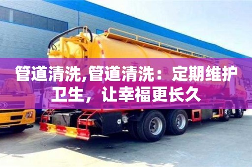 天津管道清洗,管道清洗：定期維護(hù)衛(wèi)生，讓幸福更長久