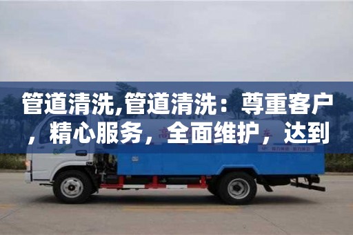 管道清洗,管道清洗：尊重客戶，精心服務，全面維護，達到最優效果