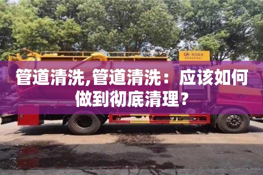 管道清洗,管道清洗：應該如何做到徹底清理？
