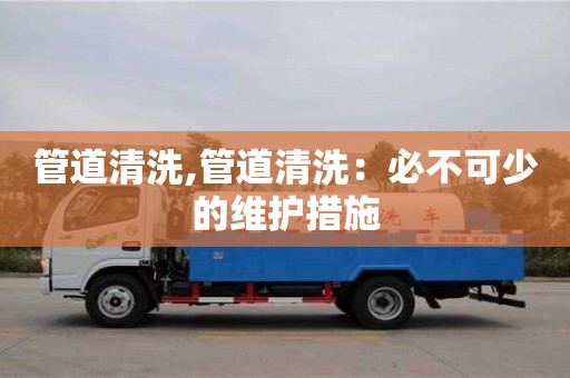 北京管道清洗,管道清洗：必不可少的維護(hù)措施