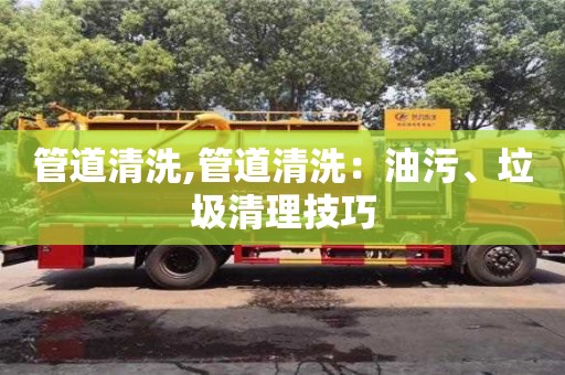 北京管道清洗,管道清洗：油污、垃圾清理技巧