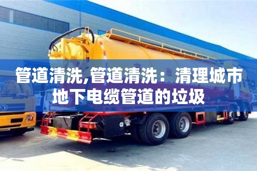 紹興管道清洗,管道清洗：清理城市地下電纜管道的垃圾