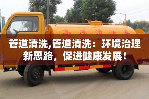 管道清洗,管道清洗：環境治理新思路，促進健康發展！