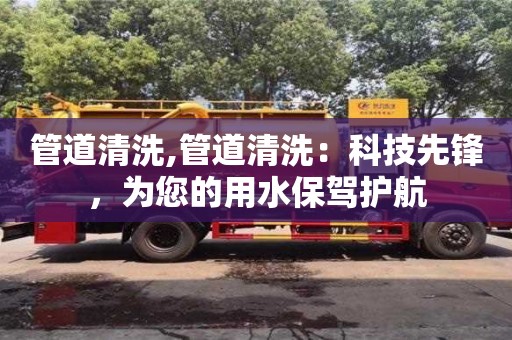 北京管道清洗,管道清洗：科技先鋒，為您的用水保駕護(hù)航