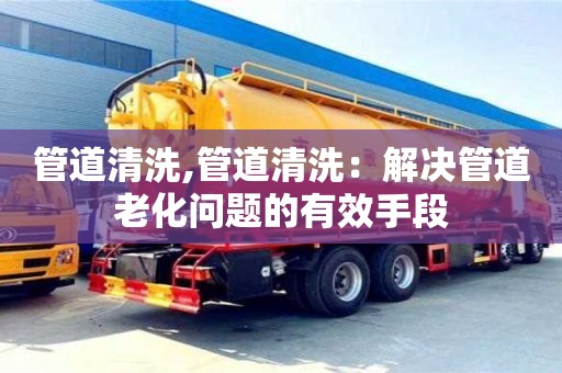 管道清洗,管道清洗：解決管道老化問題的有效手段