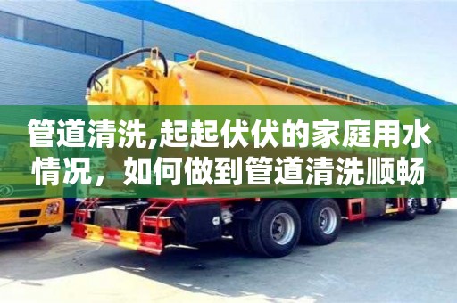 管道清洗,起起伏伏的家庭用水情況，如何做到管道清洗順暢？