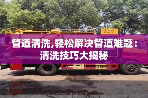 南京管道清洗,輕松解決管道難題：清洗技巧大揭秘