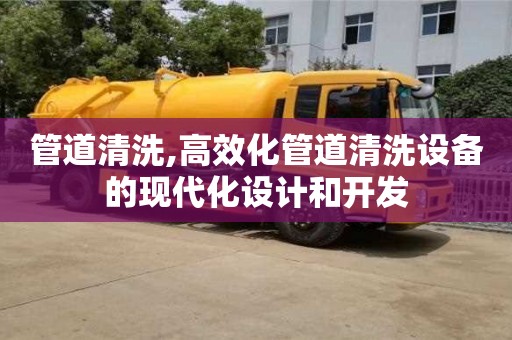 北京管道清洗,高效化管道清洗設(shè)備的現(xiàn)代化設(shè)計(jì)和開發(fā)