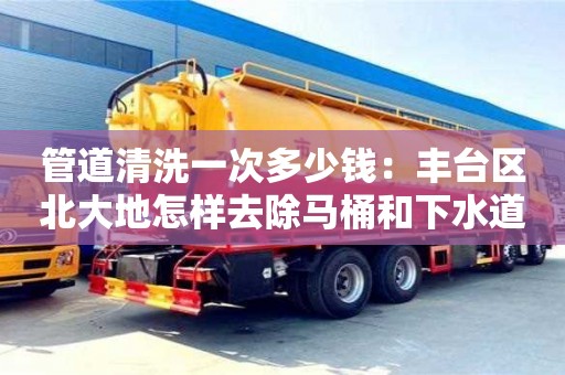 北京管道清洗一次多少錢(qián)：豐臺(tái)區(qū)北大地怎樣去除馬桶和下水道的異味