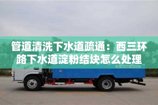 北京管道清洗下水道疏通：西三環(huán)路下水道淀粉結(jié)塊怎么處理
