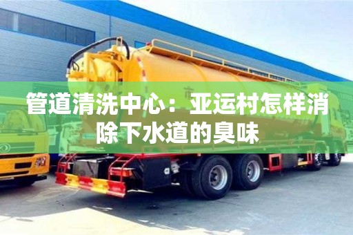北京管道清洗中心：亞運(yùn)村怎樣消除下水道的臭味