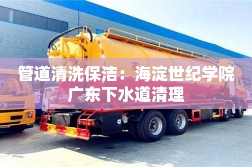 北京管道清洗保潔：海淀世紀(jì)學(xué)院廣東下水道清理