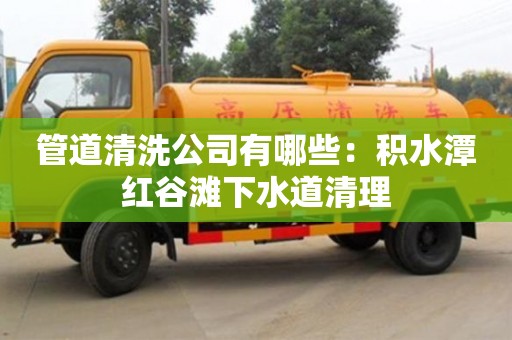 北京管道清洗公司有哪些：積水潭紅谷灘下水道清理