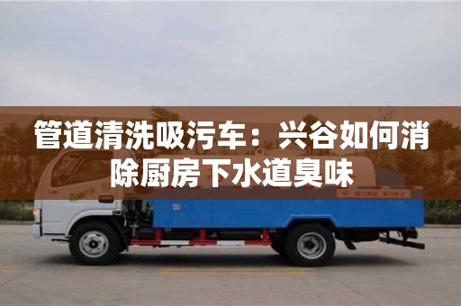 北京管道清洗吸污車：興谷如何消除廚房下水道臭味