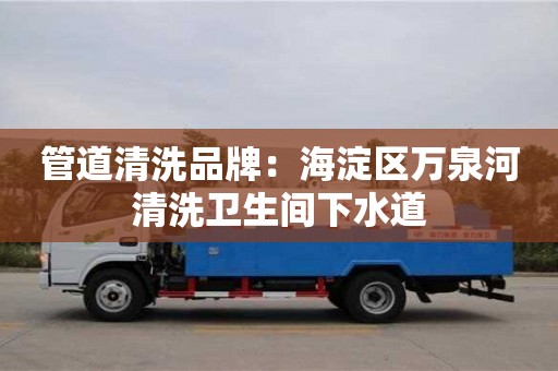 北京管道清洗品牌：海淀區萬泉河清洗衛生間下水道