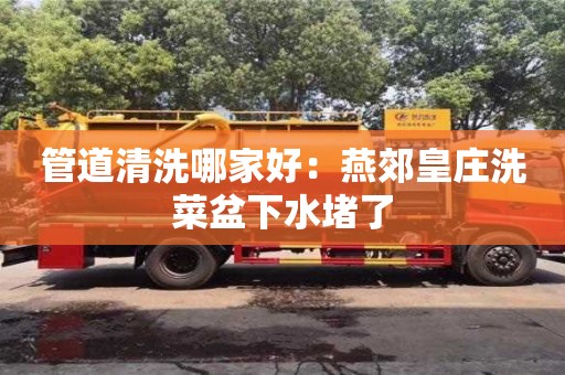 北京管道清洗哪家好：燕郊皇莊洗菜盆下水堵了