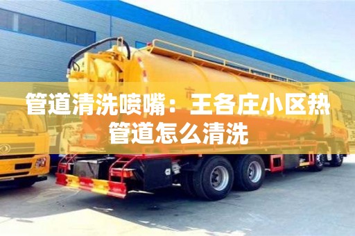 北京管道清洗噴嘴：王各莊小區熱管道怎么清洗