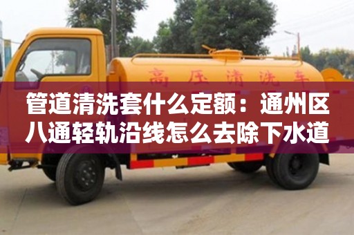 唐山管道清洗套什么定額：通州區八通輕軌沿線怎么去除下水道臭味