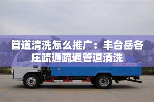 北京管道清洗怎么推廣：豐臺岳各莊疏通疏通管道清洗