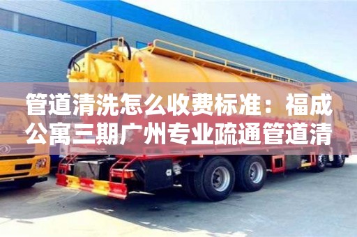 唐山管道清洗怎么收費標準：福成公寓三期廣州專業疏通管道清洗