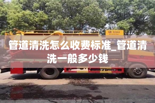 管道清洗怎么收費標準_管道清洗一般多少錢