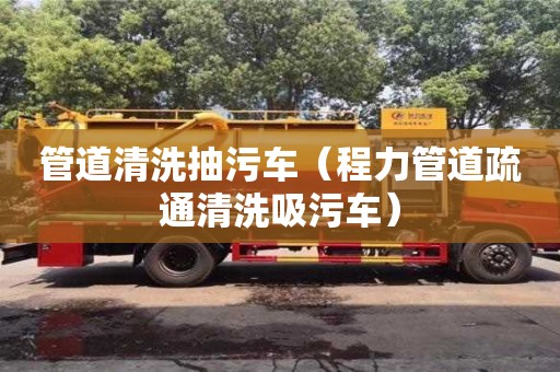 北京管道清洗抽污車（程力管道疏通清洗吸污車）