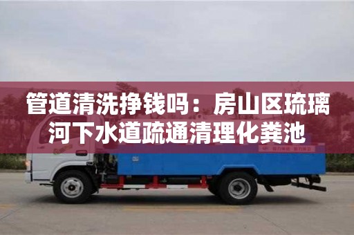 北京管道清洗掙錢嗎：房山區琉璃河下水道疏通清理化糞池