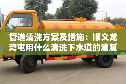 北京管道清洗方案及措施：順義龍灣屯用什么清洗下水道的油膩