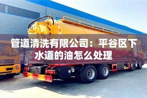 北京管道清洗有限公司：平谷區下水道的油怎么處理