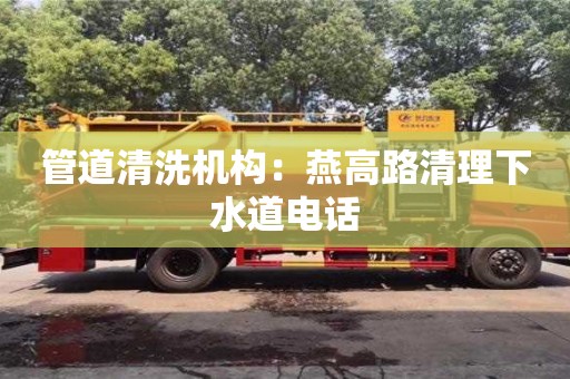 北京管道清洗機構：燕高路清理下水道電話