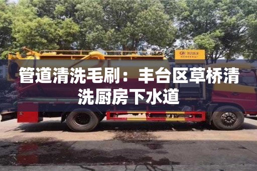 北京管道清洗毛刷：豐臺區草橋清洗廚房下水道
