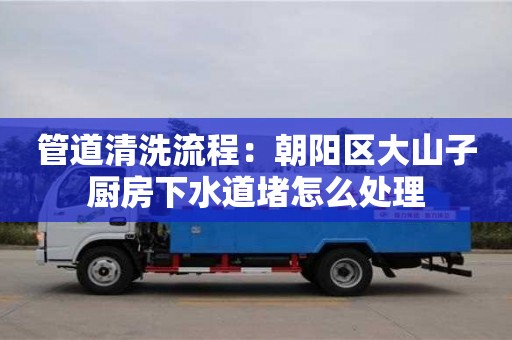 北京管道清洗流程：朝陽區大山子廚房下水道堵怎么處理